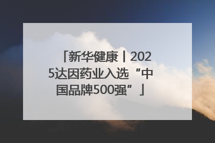 新华健康丨2025达因药业入选“中国品牌500强”