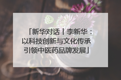 新华对话丨李新华：以科技创新与文化传承引领中医药品牌发展