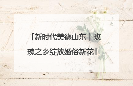 新时代美德山东｜玫瑰之乡绽放婚俗新花