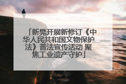 新晃开展新修订《中华人民共和国文物保护法》普法宣传活动 聚焦工业遗产守护
