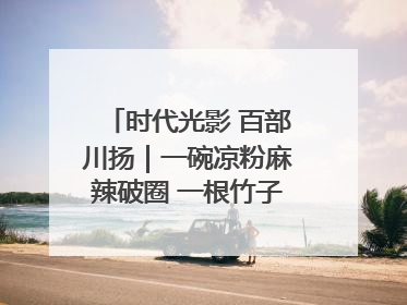 时代光影 百部川扬｜一碗凉粉麻辣破圈 一根竹子时尚跨界