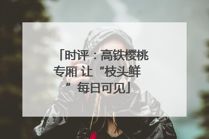 时评：高铁樱桃专厢 让“枝头鲜”每日可见