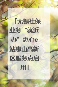 无锡社保业务“就近办”惠心e站惠山高新区服务点启用
