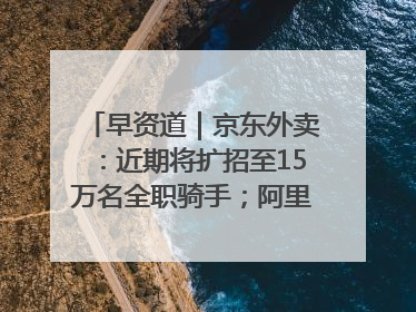 早资道｜京东外卖：近期将扩招至15万名全职骑手；阿里云发布通义灵码AI IDE