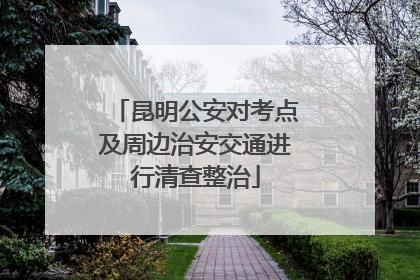 昆明公安对考点及周边治安交通进行清查整治