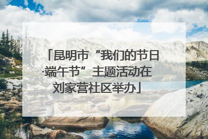 昆明市“我们的节日·端午节”主题活动在刘家营社区举办