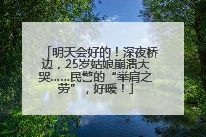明天会好的！深夜桥边，25岁姑娘崩溃大哭……民警的“举肩之劳”，好暖！
