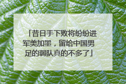 昔日手下败将纷纷进军美加墨，留给中国男足的弱队真的不多了