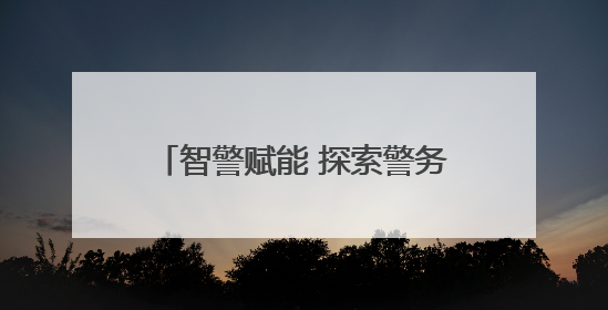 智警赋能 探索警务现代化“关键密码”