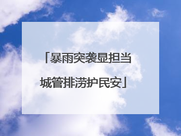 暴雨突袭显担当 城管排涝护民安