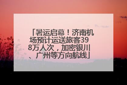 暑运启幕！济南机场预计运送旅客398万人次，加密银川、广州等方向航线