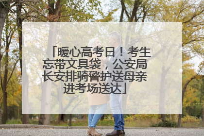 暖心高考日！考生忘带文具袋，公安局长安排骑警护送母亲进考场送达