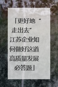 更好地“走出去” 江苏企业如何做好这道高质量发展必答题