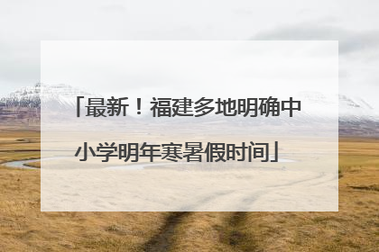 最新！福建多地明确中小学明年寒暑假时间