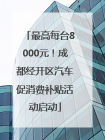 最高每台8000元！成都经开区汽车促消费补贴活动启动