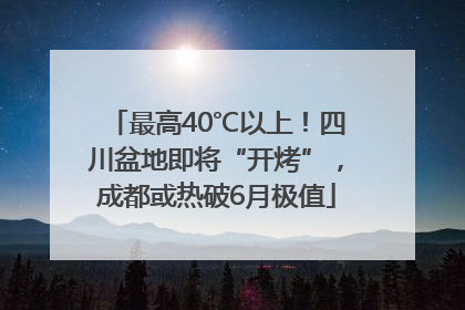最高40℃以上！四川盆地即将“开烤”，成都或热破6月极值