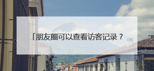 朋友圈可以查看访客记录？网友已炸锅……回应来了