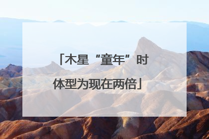 木星“童年”时体型为现在两倍
