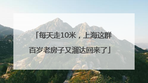 每天走10米，上海这群百岁老房子又溜达回来了