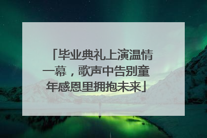 毕业典礼上演温情一幕，歌声中告别童年感恩里拥抱未来