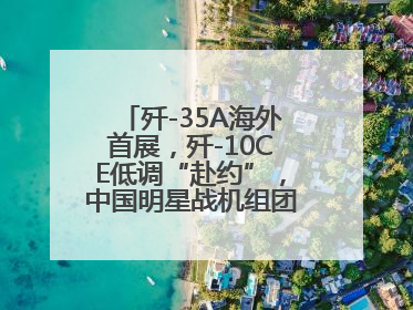 歼-35A海外首展，歼-10CE低调“赴约”，中国明星战机组团亮相巴黎航展