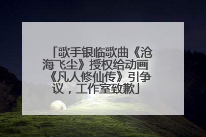 歌手银临歌曲《沧海飞尘》授权给动画《凡人修仙传》引争议，工作室致歉
