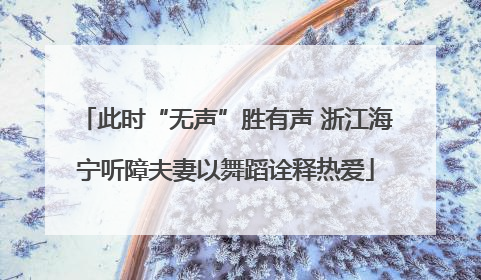 此时“无声”胜有声 浙江海宁听障夫妻以舞蹈诠释热爱
