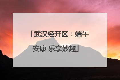 武汉经开区：端午安康 乐享妙趣