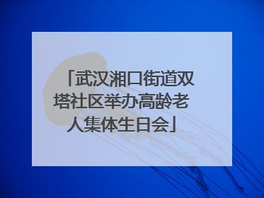 武汉湘口街道双塔社区举办高龄老人集体生日会