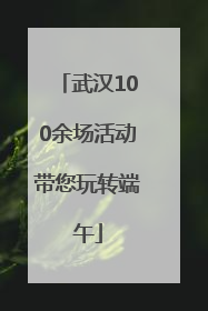 武汉100余场活动带您玩转端午