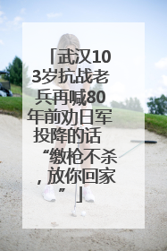 武汉103岁抗战老兵再喊80年前劝日军投降的话 “缴枪不杀，放你回家”