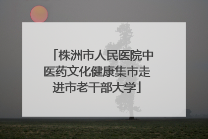 株洲市人民医院中医药文化健康集市走进市老干部大学