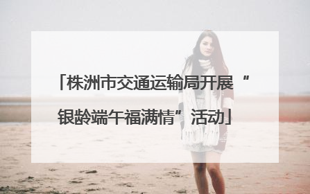 株洲市交通运输局开展“银龄端午福满情”活动