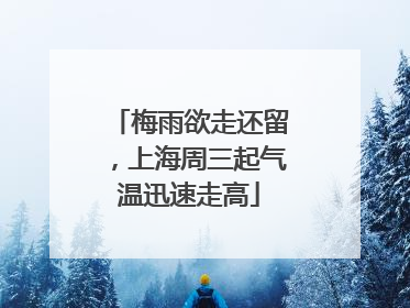 梅雨欲走还留，上海周三起气温迅速走高