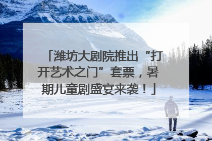 潍坊大剧院推出“打开艺术之门”套票，暑期儿童剧盛宴来袭！