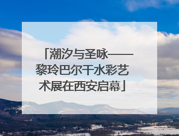 潮汐与圣咏——黎玲巴尔干水彩艺术展在西安启幕