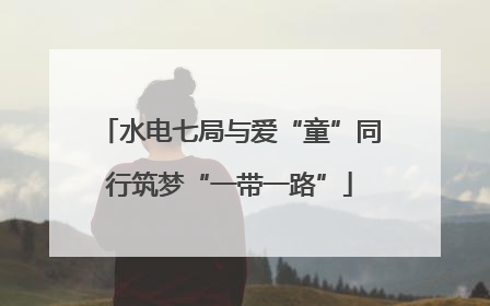 水电七局与爱“童”同行筑梦“一带一路”
