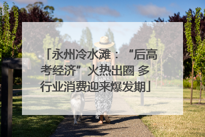 永州冷水滩：“后高考经济”火热出圈 多行业消费迎来爆发期