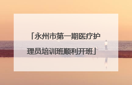 永州市第一期医疗护理员培训班顺利开班