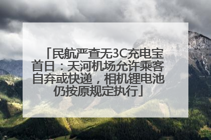 民航严查无3C充电宝首日：天河机场允许乘客自弃或快递，相机锂电池仍按原规定执行