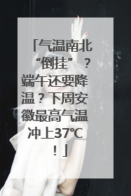 气温南北“倒挂”？端午还要降温？下周安徽最高气温冲上37℃！