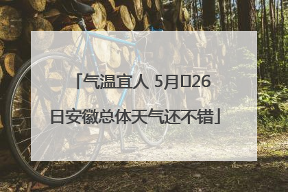 气温宜人 5月﻿26日安徽总体天气还不错