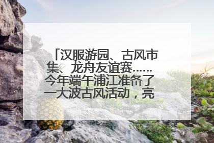 汉服游园、古风市集、龙舟友谊赛……今年端午浦江准备了一大波古风活动，亮点抢先知→