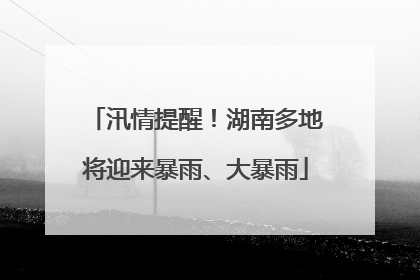 汛情提醒！湖南多地将迎来暴雨、大暴雨