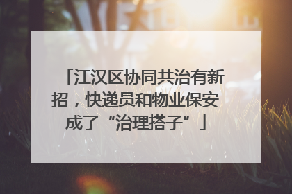 江汉区协同共治有新招，快递员和物业保安成了“治理搭子”