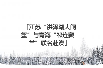 江苏“洪泽湖大闸蟹”与青海“祁连藏羊”联名赴澳