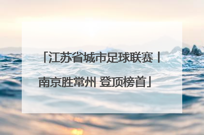江苏省城市足球联赛丨南京胜常州 登顶榜首