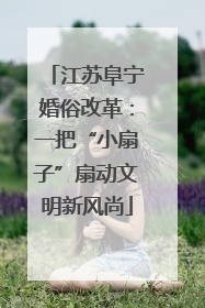 江苏阜宁婚俗改革：一把“小扇子”扇动文明新风尚