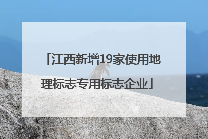 江西新增19家使用地理标志专用标志企业