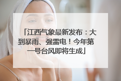 江西气象最新发布：大到暴雨、强雷电！今年第一号台风即将生成
